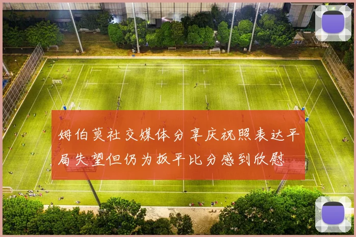 姆伯莫社交媒体分享庆祝照表达平局失望但仍为扳平比分感到欣慰