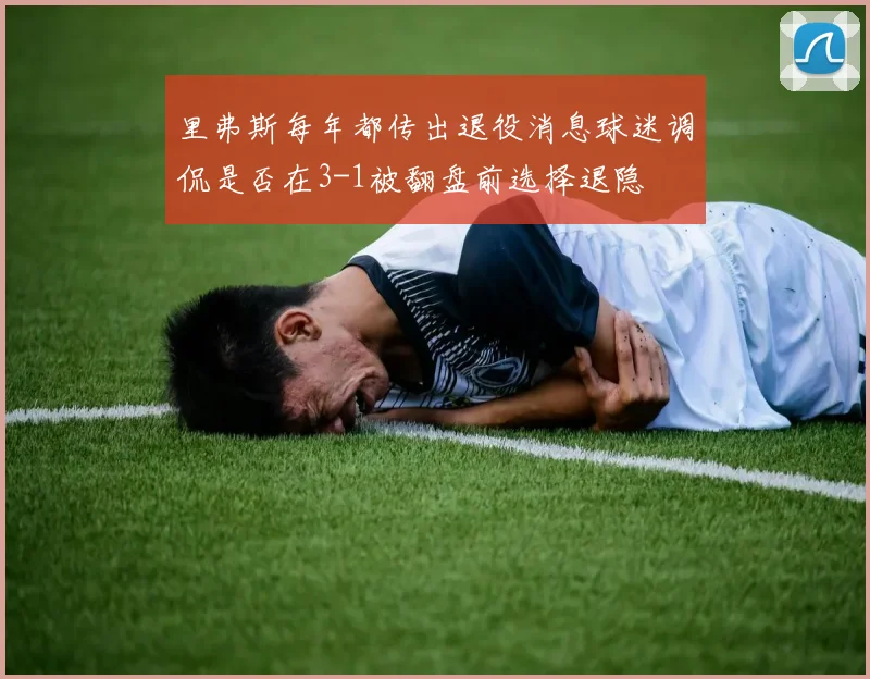 里弗斯每年都传出退役消息球迷调侃是否在3-1被翻盘前选择退隐