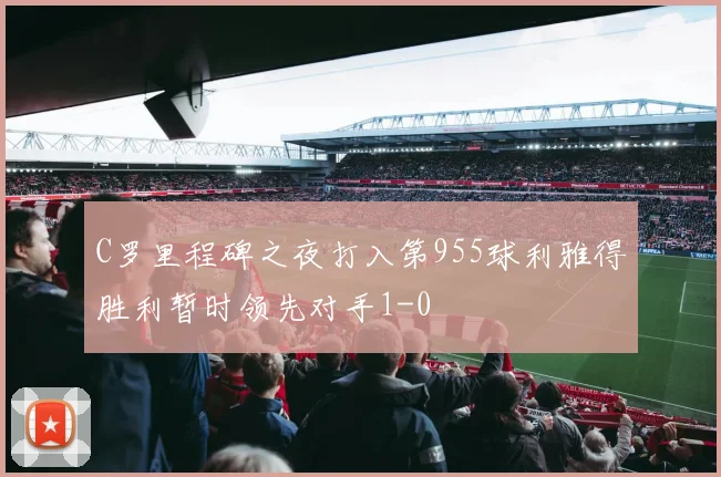 C罗里程碑之夜打入第955球利雅得胜利暂时领先对手1-0