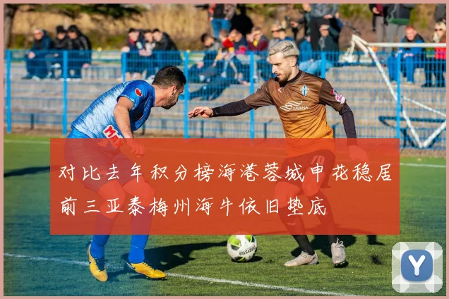 对比去年积分榜海港蓉城申花稳居前三亚泰梅州海牛依旧垫底