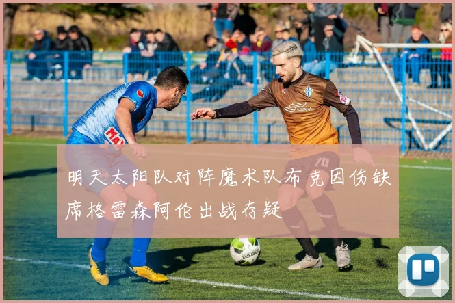 明天太阳队对阵魔术队布克因伤缺席格雷森阿伦出战存疑