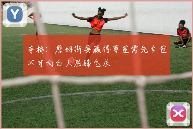 夸梅：詹姆斯要赢得尊重需先自重不可向白人屈膝乞求