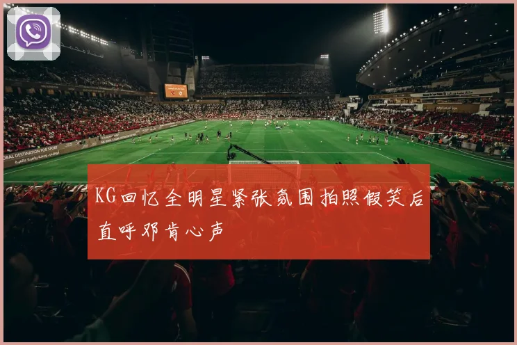 KG回忆全明星紧张氛围拍照假笑后直呼邓肯心声